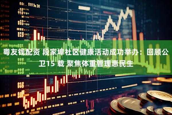 粤友钱配资 段家埠社区健康活动成功举办：回顾公卫15 载 聚焦体重管理惠民生