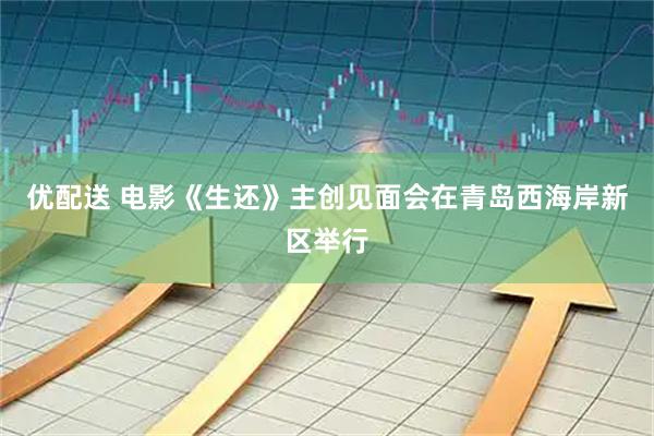 优配送 电影《生还》主创见面会在青岛西海岸新区举行