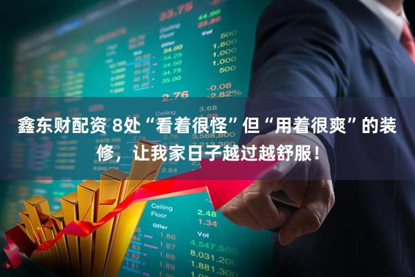 鑫东财配资 8处“看着很怪”但“用着很爽”的装修，让我家日子越过越舒服！