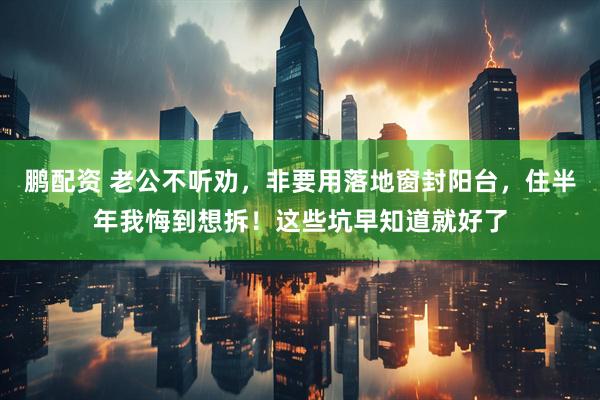 鹏配资 老公不听劝，非要用落地窗封阳台，住半年我悔到想拆！这些坑早知道就好了