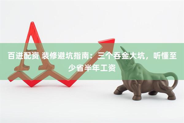 百进配资 装修避坑指南：三个吞金大坑，听懂至少省半年工资