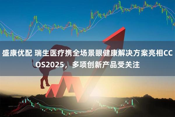 盛康优配 瑞生医疗携全场景眼健康解决方案亮相CCOS2025，多项创新产品受关注