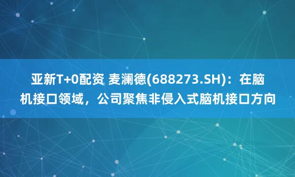 亚新T+0配资 麦澜德(688273.SH)：在脑机接口领域，公司聚焦非侵入式脑机接口方向