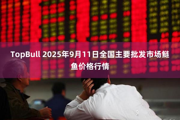 TopBull 2025年9月11日全国主要批发市场鲢鱼价格行情