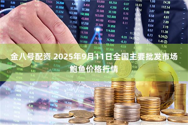 金八号配资 2025年9月11日全国主要批发市场鲍鱼价格行情