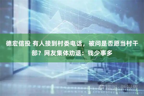 德宏信投 有人接到村委电话，被问是否愿当村干部？网友集体劝退：钱少事多