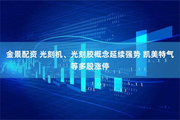 金景配资 光刻机、光刻胶概念延续强势 凯美特气等多股涨停
