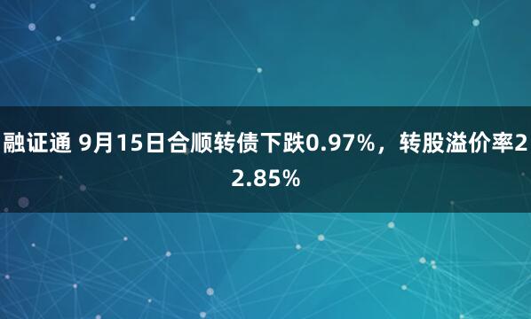 融证通 9月15日合顺转债下跌0.97%，转股溢价率22.85%