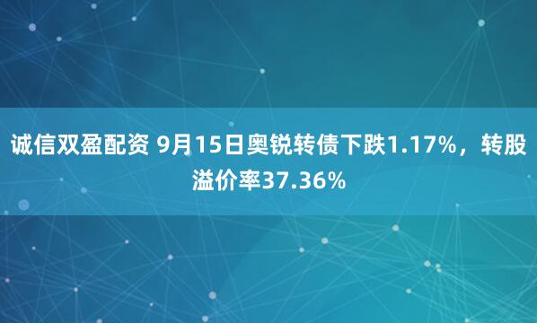 诚信双盈配资 9月15日奥锐转债下跌1.17%，转股溢价率37.36%