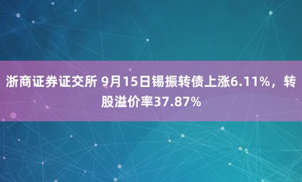 浙商证券证交所 9月15日锡振转债上涨6.11%，转股溢价率37.87%