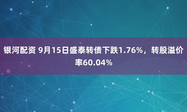 银河配资 9月15日盛泰转债下跌1.76%，转股溢价率60.04%