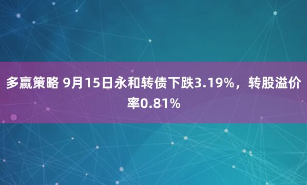 多赢策略 9月15日永和转债下跌3.19%，转股溢价率0.81%