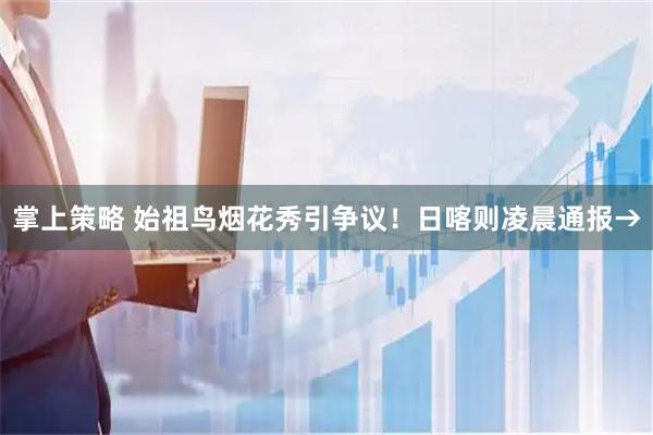 掌上策略 始祖鸟烟花秀引争议！日喀则凌晨通报→