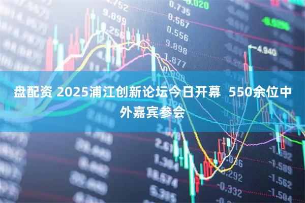 盘配资 2025浦江创新论坛今日开幕  550余位中外嘉宾参会
