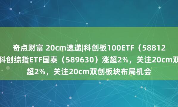 奇点财富 20cm速递|科创板100ETF（588120）涨超2.5%，科创综指ETF国泰（589630）涨超2%，关注20cm双创板块布局机会
