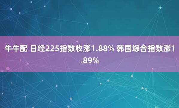 牛牛配 日经225指数收涨1.88% 韩国综合指数涨1.89%