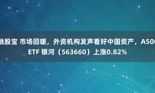 融股宝 市场回暖，外资机构发声看好中国资产，A500ETF 银河（563660）上涨0.82%