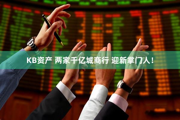 KB资产 两家千亿城商行 迎新掌门人！
