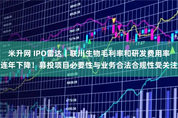 米升网 IPO雷达｜联川生物毛利率和研发费用率连年下降！募投项目必要性与业务合法合规性受关注