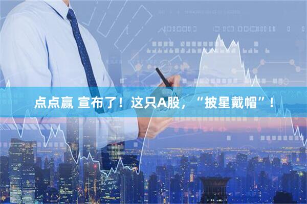 点点赢 宣布了！这只A股，“披星戴帽”！