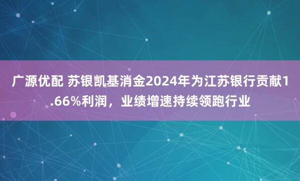 广源优配 苏银凯基消金2024年为江苏银行贡献1.66%利润，业绩增速持续领跑行业