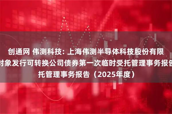 创通网 伟测科技: 上海伟测半导体科技股份有限公司向不特定对象发行可转换公司债券第一次临时受托管理事务报告（2025年度）