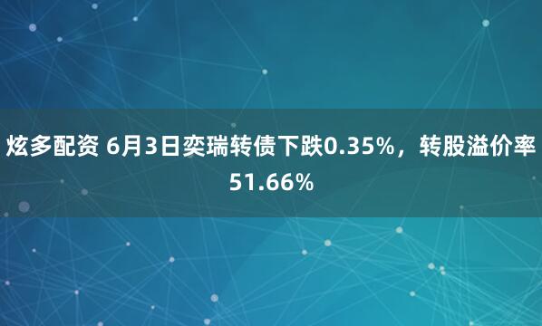 炫多配资 6月3日奕瑞转债下跌0.35%，转股溢价率51.66%