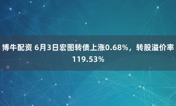 博牛配资 6月3日宏图转债上涨0.68%，转股溢价率119.53%