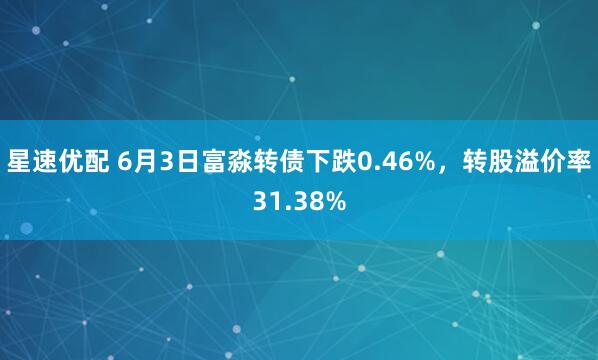 星速优配 6月3日富淼转债下跌0.46%，转股溢价率31.38%