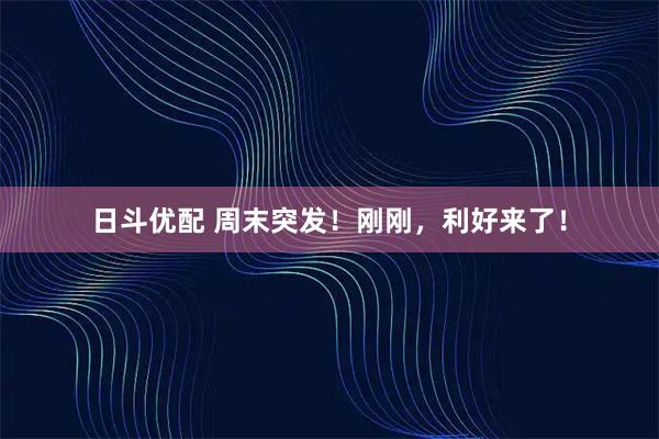 日斗优配 周末突发！刚刚，利好来了！
