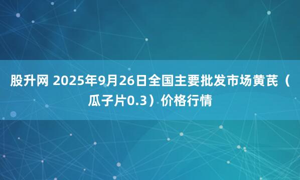 股升网 2025年9月26日全国主要批发市场黄芪（瓜子片0.3）价格行情