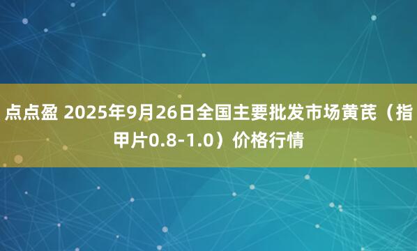 点点盈 2025年9月26日全国主要批发市场黄芪（指甲片0.8-1.0）价格行情