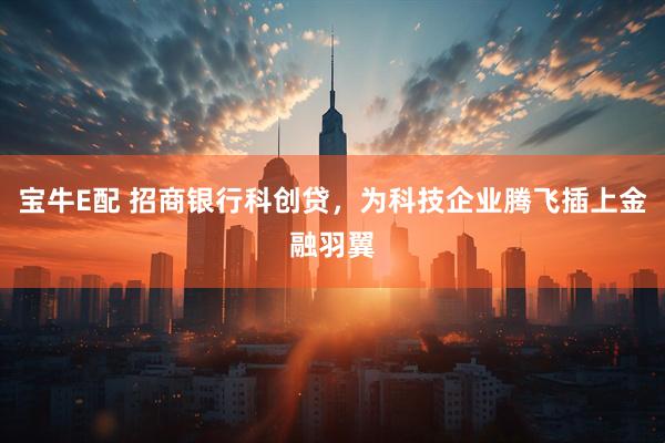宝牛E配 招商银行科创贷，为科技企业腾飞插上金融羽翼