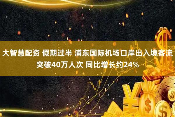 大智慧配资 假期过半 浦东国际机场口岸出入境客流突破40万人次 同比增长约24%