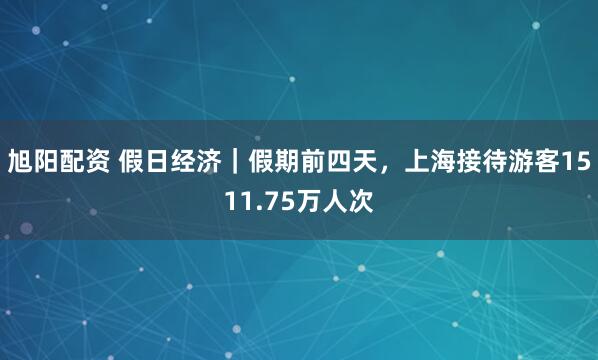 旭阳配资 假日经济｜假期前四天，上海接待游客1511.75万人次