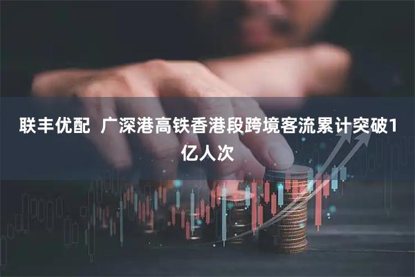 联丰优配  广深港高铁香港段跨境客流累计突破1亿人次