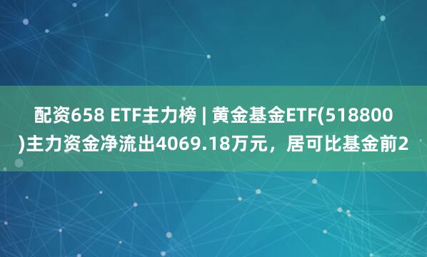 配资658 ETF主力榜 | 黄金基金ETF(518800)主力资金净流出4069.18万元，居可比基金前2