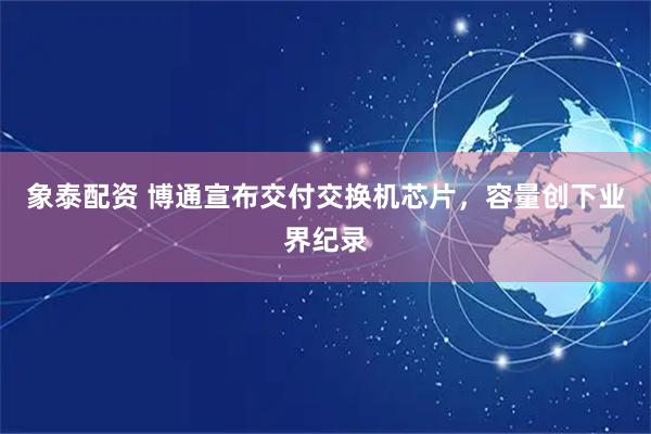 象泰配资 博通宣布交付交换机芯片，容量创下业界纪录
