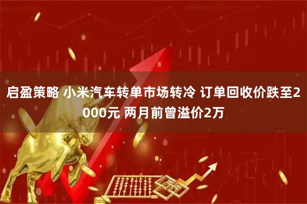 启盈策略 小米汽车转单市场转冷 订单回收价跌至2000元 两月前曾溢价2万