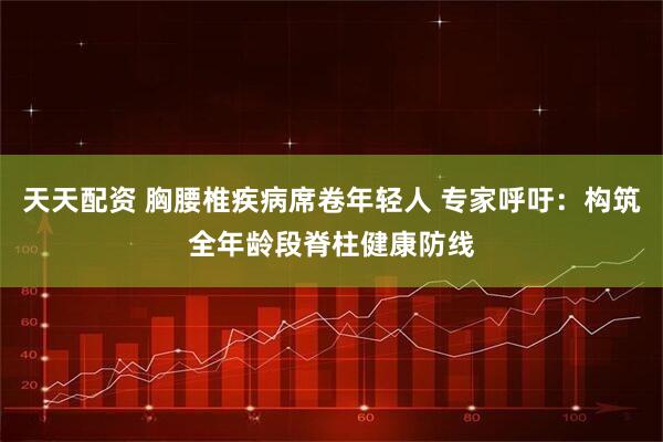 天天配资 胸腰椎疾病席卷年轻人 专家呼吁：构筑全年龄段脊柱健康防线