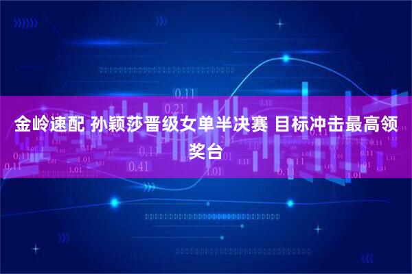 金岭速配 孙颖莎晋级女单半决赛 目标冲击最高领奖台