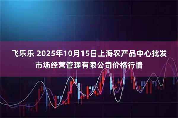 飞乐乐 2025年10月15日上海农产品中心批发市场经营管理有限公司价格行情