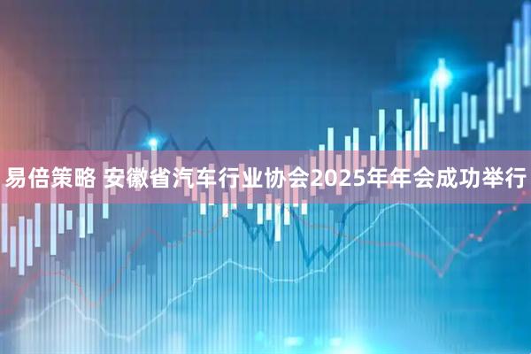 易倍策略 安徽省汽车行业协会2025年年会成功举行