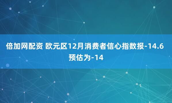 倍加网配资 欧元区12月消费者信心指数报-14.6 预估为-14
