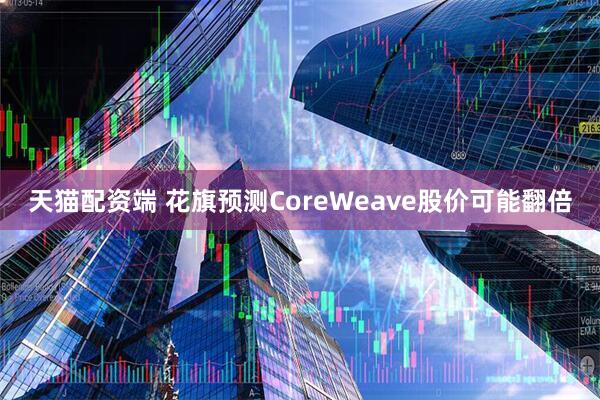 天猫配资端 花旗预测CoreWeave股价可能翻倍