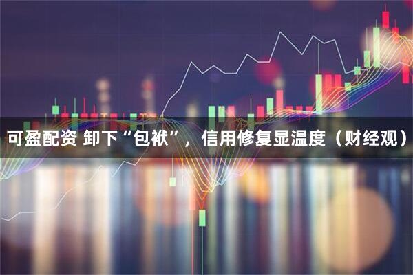 可盈配资 卸下“包袱”，信用修复显温度（财经观）