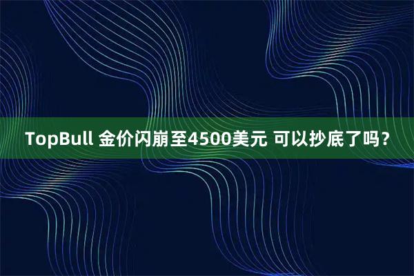 TopBull 金价闪崩至4500美元 可以抄底了吗？