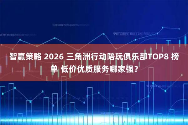 智赢策略 2026 三角洲行动陪玩俱乐部TOP8 榜单 低价优质服务哪家强？