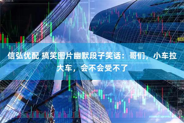 信弘优配 搞笑图片幽默段子笑话：哥们，小车拉大车，会不会受不了