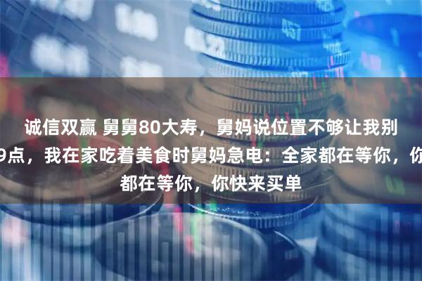 诚信双赢 舅舅80大寿，舅妈说位置不够让我别去，晚上9点，我在家吃着美食时舅妈急电：全家都在等你，你快来买单